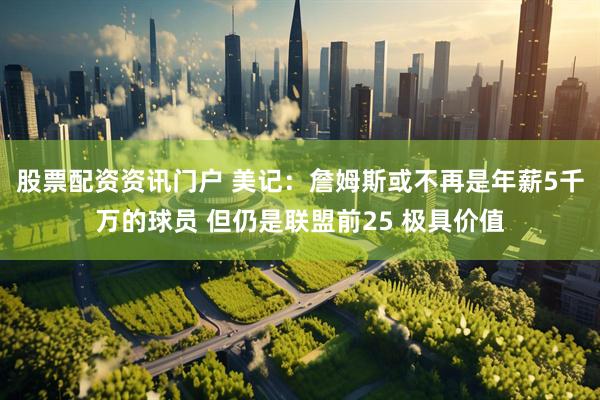股票配资资讯门户 美记：詹姆斯或不再是年薪5千万的球员 但仍是联盟前25 极具价值