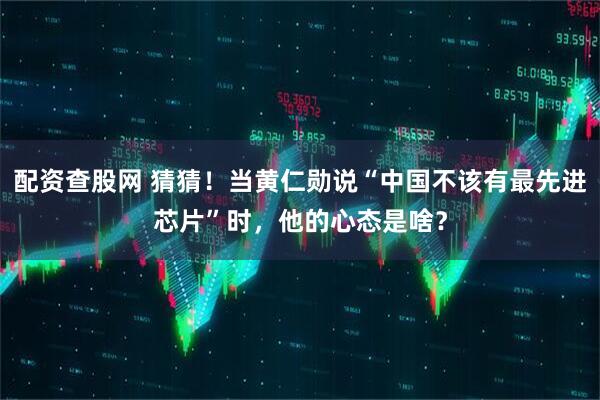 配资查股网 猜猜！当黄仁勋说“中国不该有最先进芯片”时，他的心态是啥？